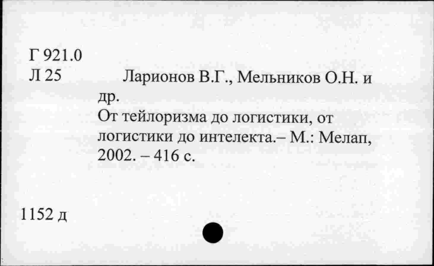 ﻿Г 921.0
Л 25 Ларионов В.Г., Мельников О.Н. и др.
От тейлоризма до логистики, от логистики до интелекта,- М.: Мелап, 2002.-416 с.
1152 д